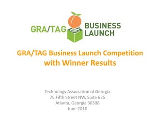 GRA/TAG Business Launch Competition
       with Winner Results


       Technology Association of Georgia
         75 Fifth Street NW, Suite 625
            Atlanta, Georgia 30308
                   June 2010
 