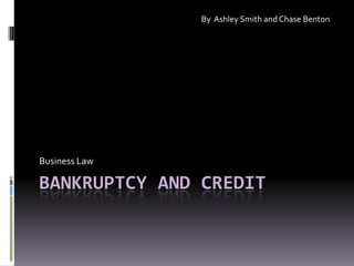 Bankruptcy and credit Business Law By  Ashley Smith and Chase Benton 