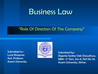 Business Law “ Role Of Directors Of The Company” Submitted by:- Diganta Sankar Deb Chowdhury. MBA- 3 rd  Sem, Sec-A, Roll No-39. Assam University, Silchar. Submitted to:- Lurai Rongmei. Asst. Professor. Assam University. 