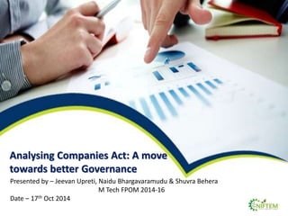 Analysing Companies Act: A move 
towards better Governance 
Presented by – Jeevan Upreti, Naidu Bhargavaramudu & Shuvra Behera 
M Tech FPOM 2014-16 
Date – 17th Oct 2014 
 