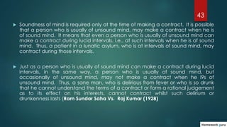43
 Soundness of mind is required only at the time of making a contract. It is possible
that a person who is usually of u...