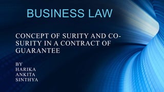 BUSINESS LAW
CONCEPT OF SURITY AND CO-
SURITY IN A CONTRACT OF
GUARANTEE
BY
HARIKA
ANKITA
SINTHYA
 