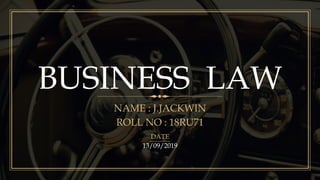 BUSINESS LAW
NAME : J.JACKWIN
ROLL NO : 18RU71
DATE
13/09/2019
 