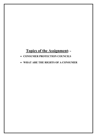 Topics of the Assignment: -
• CONSUMER PROTECTION COUNCILS
• WHAT ARE THE RIGHTS OF A CONSUMER
 