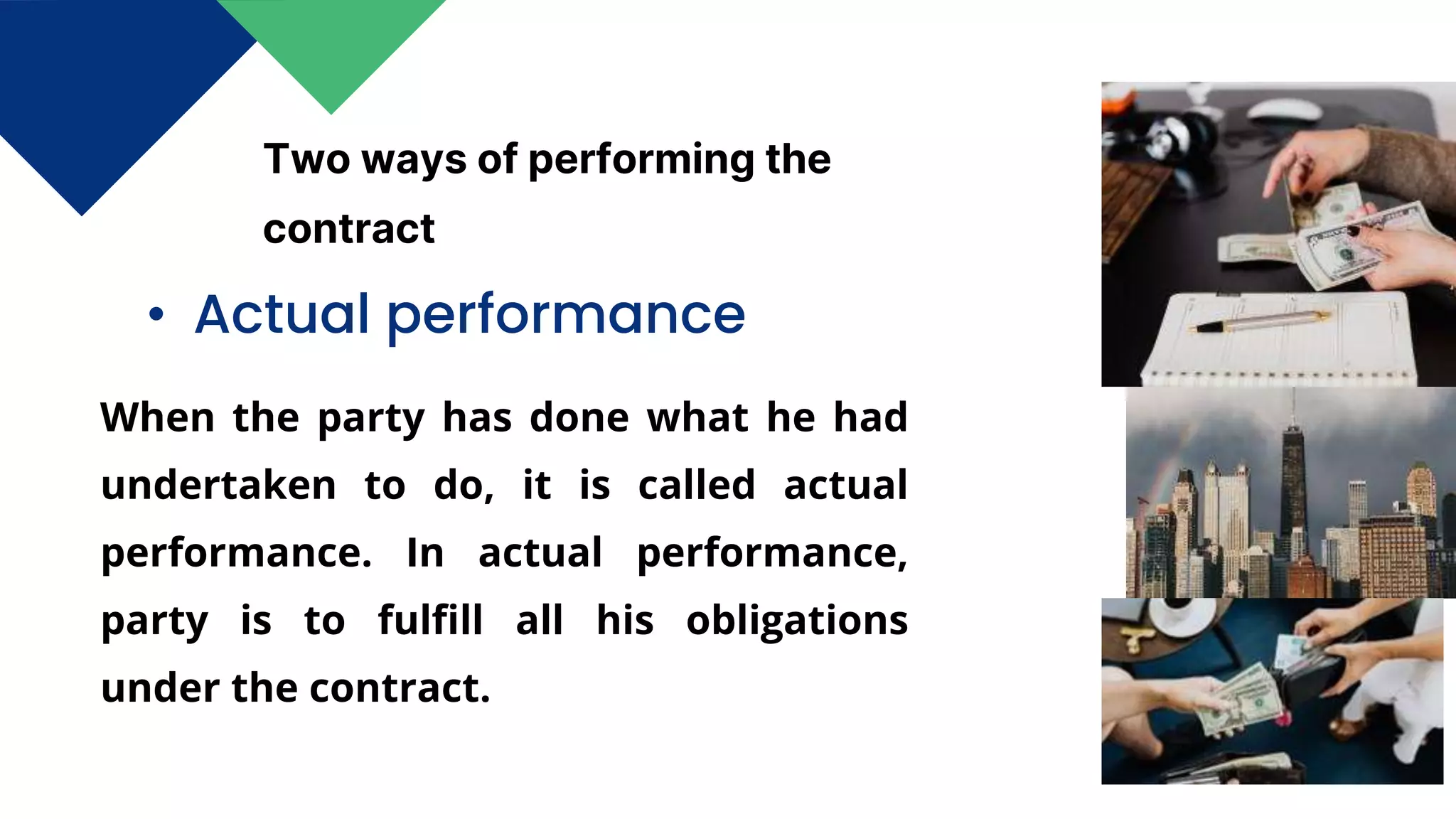 • Actual performance
Two ways of performing the
contract
When the party has done what he had
undertaken to do, it is called actual
performance. In actual performance,
party is to fulfill all his obligations
under the contract.
 