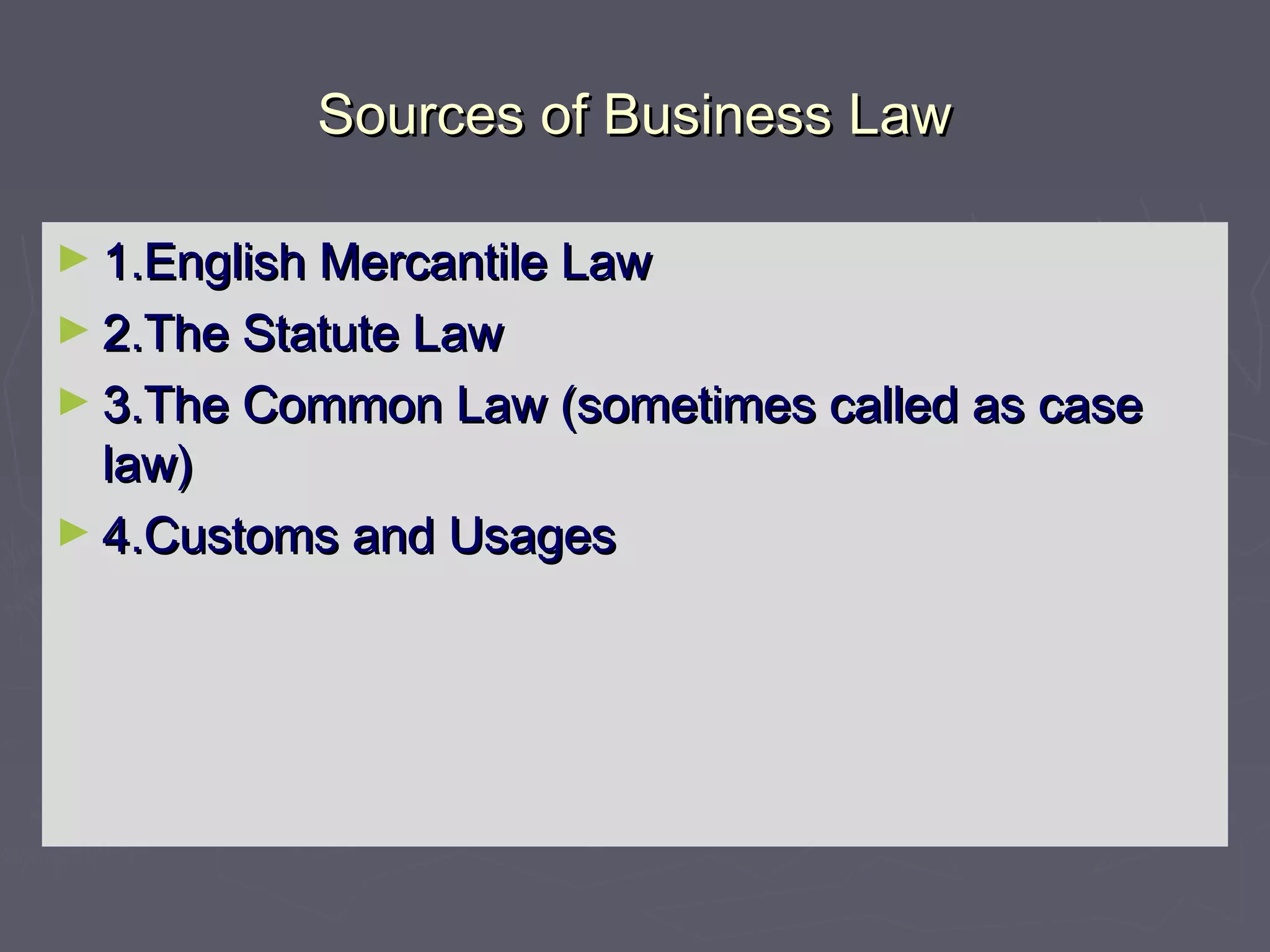 Sources of Business LawSources of Business Law
► 1.English Mercantile Law1.English Mercantile Law
► 2.The Statute Law2.The Statute Law
► 3.The Common Law (sometimes called as case3.The Common Law (sometimes called as case
law)law)
► 4.Customs and Usages4.Customs and Usages
 