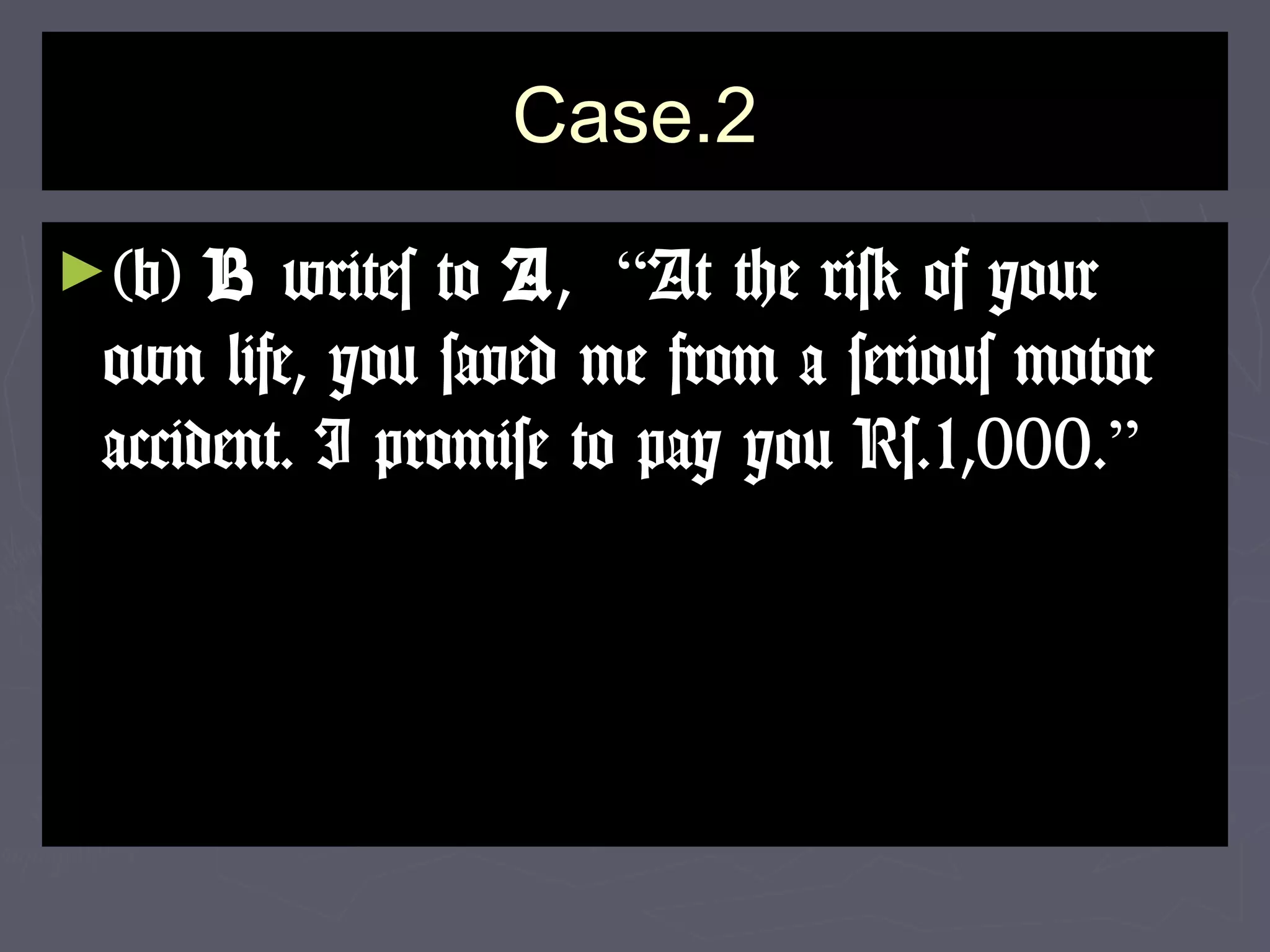 Case.2Case.2
►(b)(b) BB writes towrites to AA,, ““At the risk of yourAt the risk of your
own life, you saved me from a serious motorown life, you saved me from a serious motor
accident. I promise to pay you Rs.1,000.accident. I promise to pay you Rs.1,000.””
 