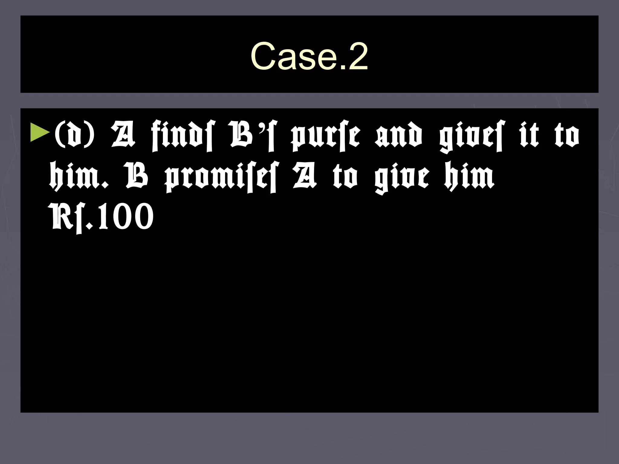 Case.2Case.2
►(d) A finds B(d) A finds B’’s purse and gives it tos purse and gives it to
him. B promises A to give himhim. B promises A to give him
Rs.100Rs.100
 