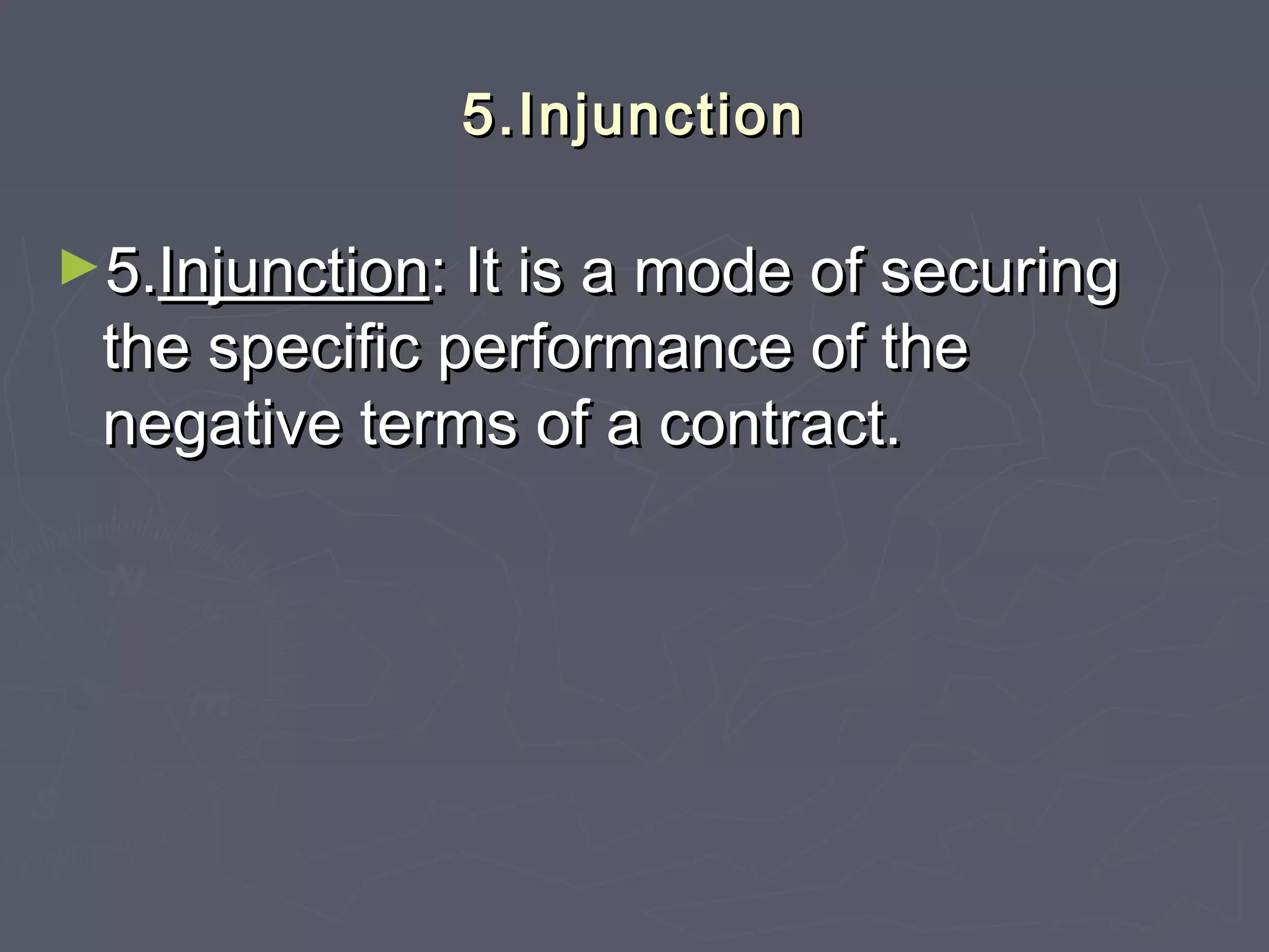 5.Injunction5.Injunction
►5.5.InjunctionInjunction: It is a mode of securing: It is a mode of securing
the specific performance of thethe specific performance of the
negative terms of a contract.negative terms of a contract.
 