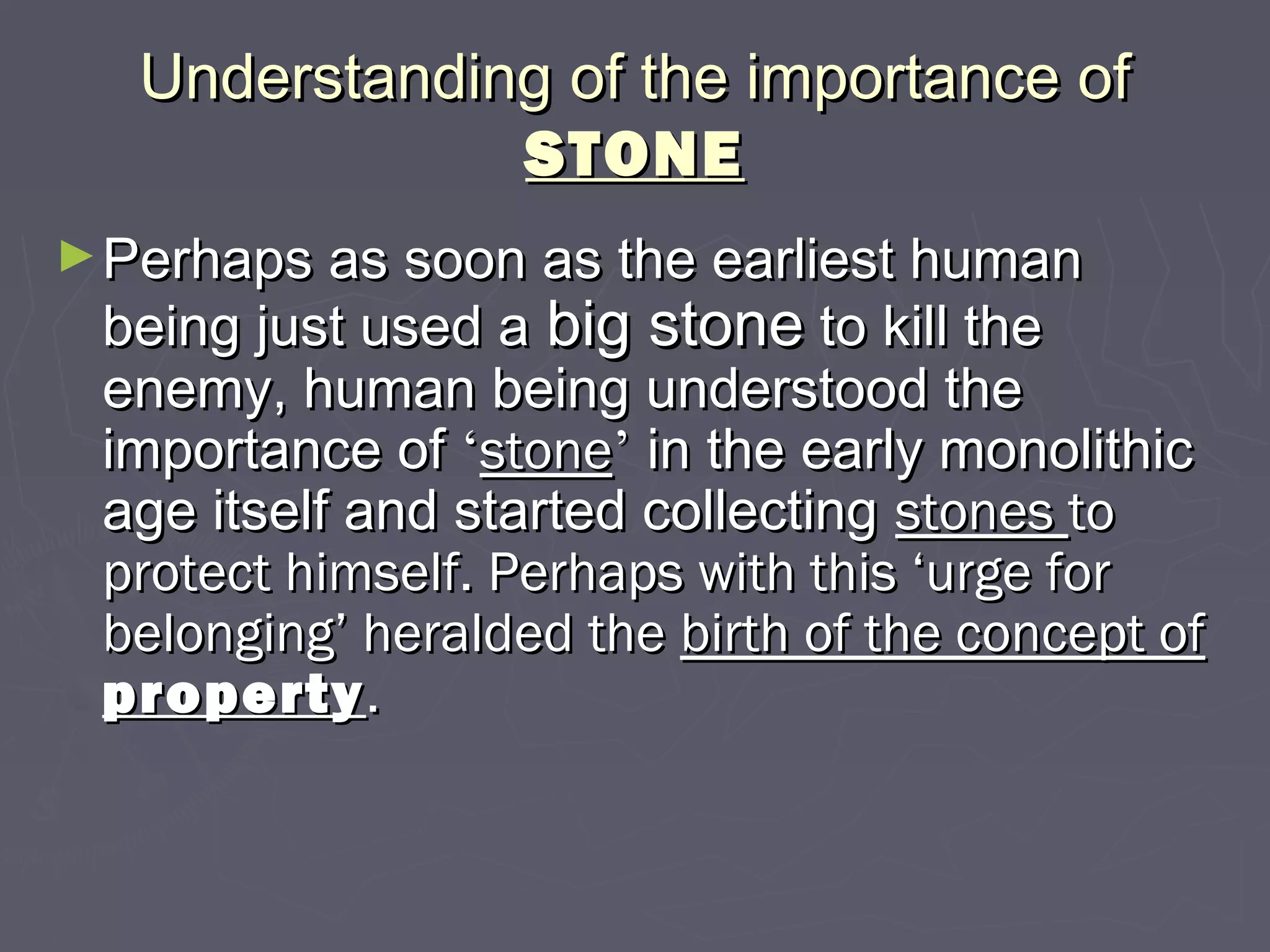 Understanding of the importance ofUnderstanding of the importance of
STONESTONE
►Perhaps as soon as the earliest humanPerhaps as soon as the earliest human
being just used abeing just used a big stonebig stone to kill theto kill the
enemy, human being understood theenemy, human being understood the
importance ofimportance of ‘‘stonestone’’ in the early monolithicin the early monolithic
age itself and started collectingage itself and started collecting stonesstones toto
protect himself. Perhaps with this ‘urge forprotect himself. Perhaps with this ‘urge for
belonging’ heralded thebelonging’ heralded the birth of the concept ofbirth of the concept of
propertyproperty..
 