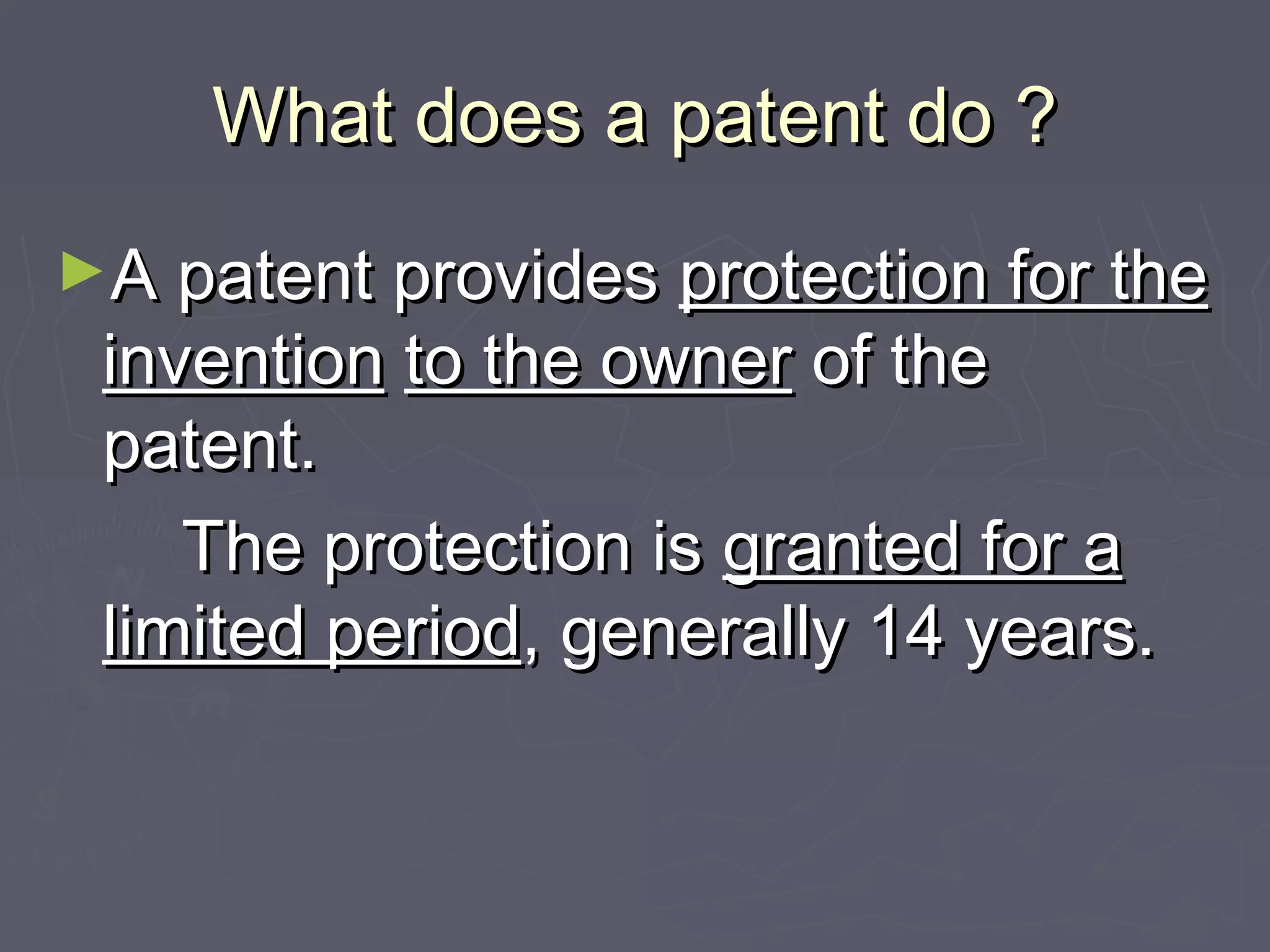 What does a patent do ?What does a patent do ?
►A patent providesA patent provides protection for theprotection for the
inventioninvention to the ownerto the owner of theof the
patent.patent.
The protection isThe protection is granted for agranted for a
limited periodlimited period, generally 14 years., generally 14 years.
 