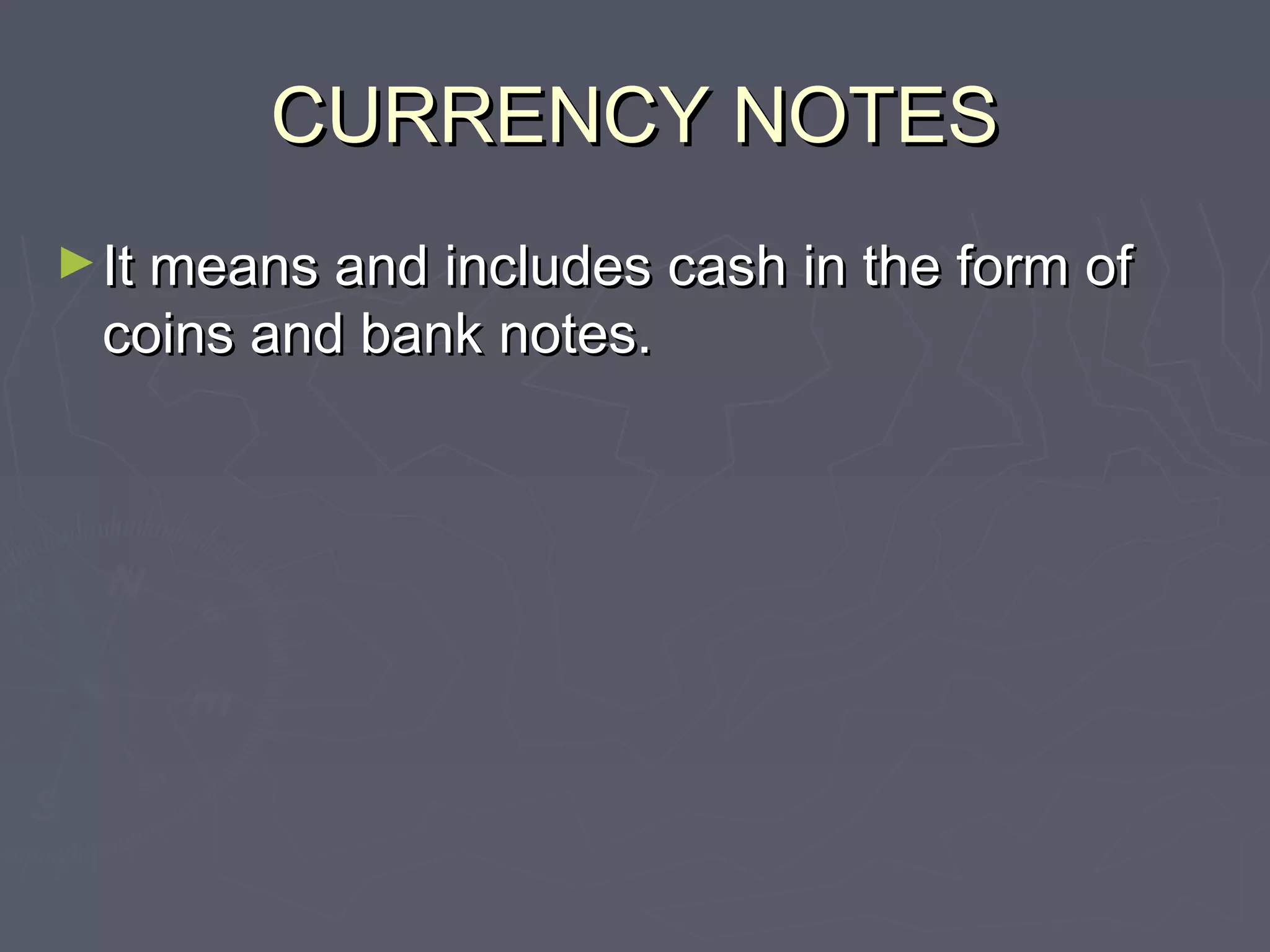 CURRENCY NOTESCURRENCY NOTES
►It means and includes cash in the form ofIt means and includes cash in the form of
coins and bank notes.coins and bank notes.
 