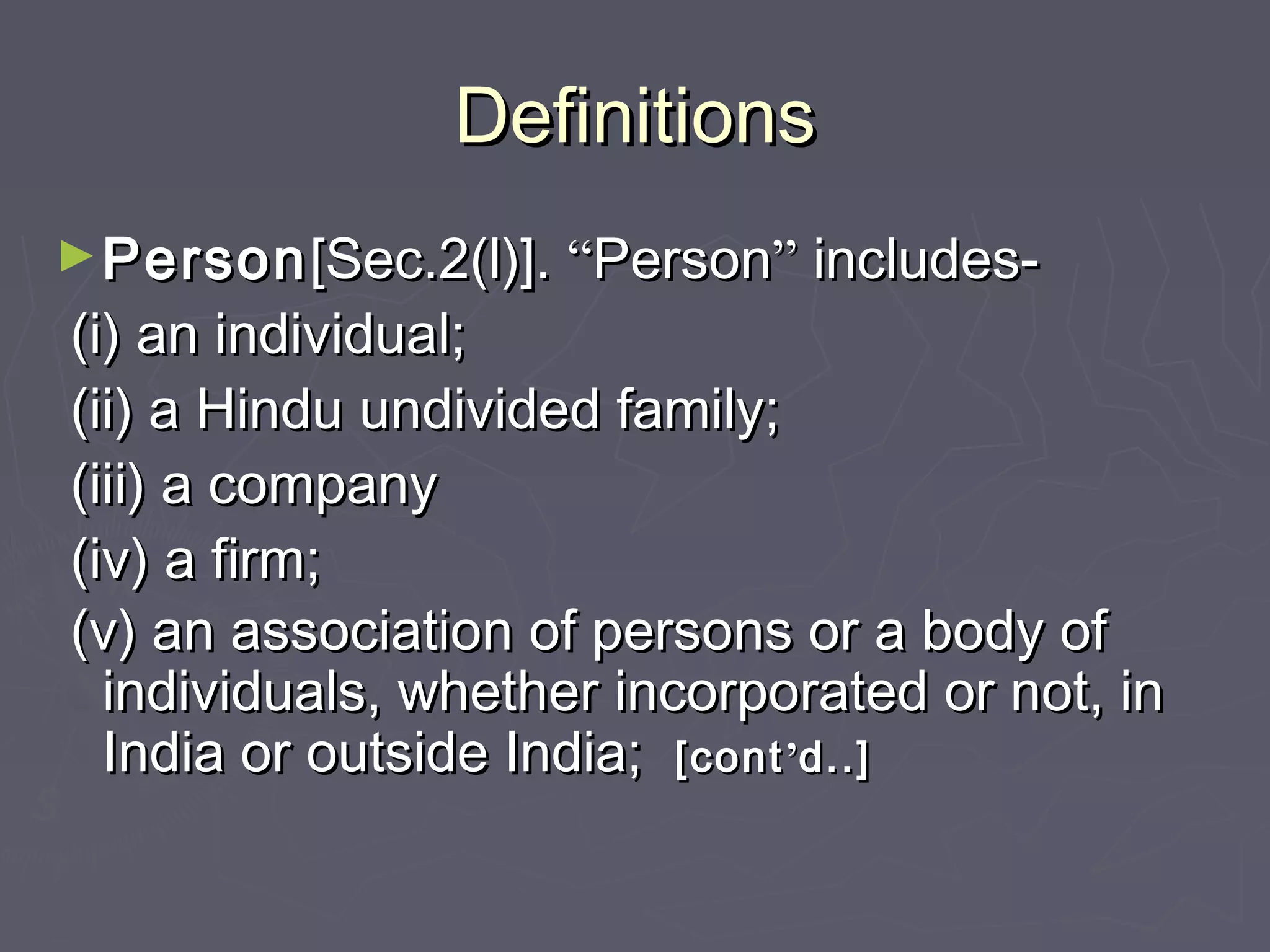 DefinitionsDefinitions
►PersonPerson[Sec.2(l)].[Sec.2(l)]. ““PersonPerson”” includes-includes-
(i) an individual;(i) an individual;
(ii) a Hindu undivided family;(ii) a Hindu undivided family;
(iii) a company(iii) a company
(iv) a firm;(iv) a firm;
(v) an association of persons or a body of(v) an association of persons or a body of
individuals, whether incorporated or not, inindividuals, whether incorporated or not, in
India or outside India;India or outside India; [cont[cont’’d..]d..]
 