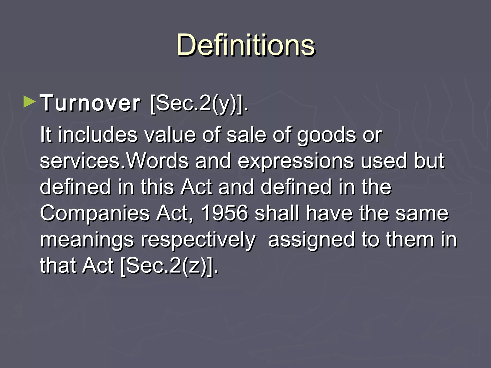 DefinitionsDefinitions
►TurnoverTurnover [Sec.2(y)].[Sec.2(y)].
It includes value of sale of goods orIt includes value of sale of goods or
services.Words and expressions used butservices.Words and expressions used but
defined in this Act and defined in thedefined in this Act and defined in the
Companies Act, 1956 shall have the sameCompanies Act, 1956 shall have the same
meanings respectively assigned to them inmeanings respectively assigned to them in
that Act [Sec.2(z)].that Act [Sec.2(z)].
 