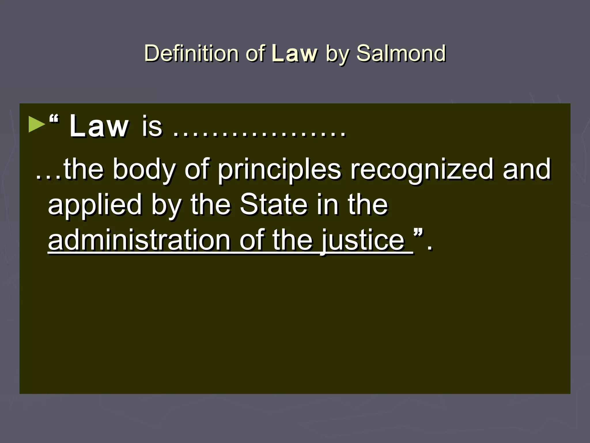 Definition ofDefinition of LawLaw by Salmondby Salmond
►““ LawLaw is ………………is ………………
……the body of principles recognized andthe body of principles recognized and
applied by the State in theapplied by the State in the
administration of the justiceadministration of the justice ””..
 