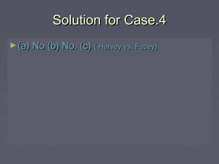 Solution for Case.4Solution for Case.4
►(a) No (b) No. (c)(a) No (b) No. (c) ( Harvey vs. Facey)( Harvey vs. Facey)
 