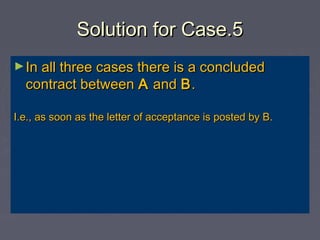 Solution for Case.5Solution for Case.5
►In all three cases there is a concludedIn all three cases there is a concluded
contract betweencontract between AA andand BB..
I.e., as soon as the letter of acceptance is posted by B.I.e., as soon as the letter of acceptance is posted by B.
 