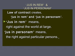‘‘JUS IN REMJUS IN REM’’ &&
‘‘JUS IN PERSONAMJUS IN PERSONAM’’
Law of contractLaw of contract creates,creates,
‘‘jus in remjus in rem’’ andand ‘‘jus in personamjus in personam’’..
►‘‘Jus in remJus in rem’’ means,means,
right against the world at large.right against the world at large.
‘‘jus in personamjus in personam’’ means,means,
the right against particular persons.the right against particular persons.
 
