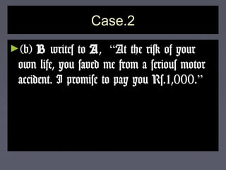 Case.2Case.2
►(b)(b) BB writes towrites to AA,, ““At the risk of yourAt the risk of your
own life, you saved me from a serious motorown life, you saved me from a serious motor
accident. I promise to pay you Rs.1,000.accident. I promise to pay you Rs.1,000.””
 