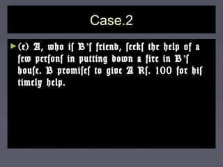 Case.2Case.2
►(e) A, who is B(e) A, who is B’’s friend, seeks the help of as friend, seeks the help of a
few persons in putting down a fire in Bfew persons in putting down a fire in B ’’ss
house. B promises to give A Rs. 100 for hishouse. B promises to give A Rs. 100 for his
timely help.timely help.
 