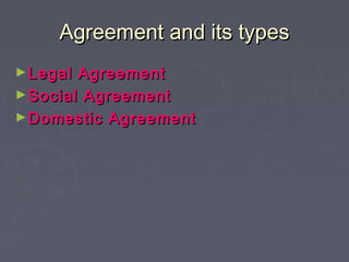 Agreement and its typesAgreement and its types
►Legal AgreementLegal Agreement
►Social AgreementSocial Agreement
►Domestic AgreementDomestic Agreement
 