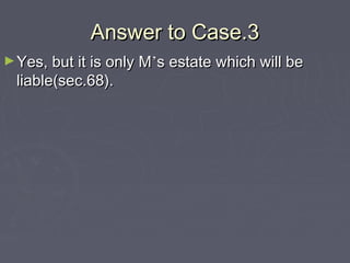 Answer to Case.3Answer to Case.3
►Yes, but it is only MYes, but it is only M’’s estate which will bes estate which will be
liable(sec.68).liable(sec.68).
 