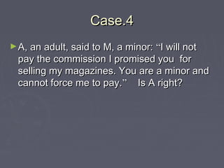 Case.4Case.4
►A, an adult, said to M, a minor:A, an adult, said to M, a minor: ““I will notI will not
pay the commission I promised you forpay the commission I promised you for
selling my magazines. You are a minor andselling my magazines. You are a minor and
cannot force me to pay.cannot force me to pay.”” Is A right?Is A right?
 