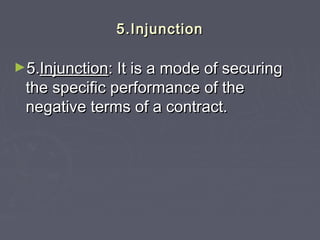 5.Injunction5.Injunction
►5.5.InjunctionInjunction: It is a mode of securing: It is a mode of securing
the specific performance of thethe specific performance of the
negative terms of a contract.negative terms of a contract.
 