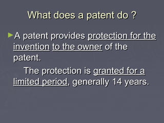 What does a patent do ?What does a patent do ?
►A patent providesA patent provides protection for theprotection for the
inventioninvention to the ownerto the owner of theof the
patent.patent.
The protection isThe protection is granted for agranted for a
limited periodlimited period, generally 14 years., generally 14 years.
 