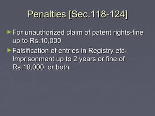 Penalties [Sec.118-124]Penalties [Sec.118-124]
►For unauthorized claim of patent rights-fineFor unauthorized claim of patent rights-fine
up to Rs.10,000up to Rs.10,000
►Falsification of entries in Registry etc-Falsification of entries in Registry etc-
Imprisonment up to 2 years or fine ofImprisonment up to 2 years or fine of
Rs.10,000 or both.Rs.10,000 or both.
 