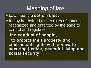 Meaning of lawMeaning of law
►Law means aLaw means a set of rulesset of rules..
►It may be defined as the rules of conductIt may be defined as the rules of conduct
recognized and enforced by the state torecognized and enforced by the state to
control and regulatecontrol and regulate
the conduct of people,the conduct of people,
to protect their property andto protect their property and
contractual rights with a view tocontractual rights with a view to
securing justice, peaceful living andsecuring justice, peaceful living and
social security.social security.
 