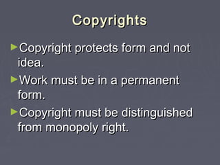 CopyrightsCopyrights
►Copyright protects form and notCopyright protects form and not
idea.idea.
►Work must be in a permanentWork must be in a permanent
form.form.
►Copyright must be distinguishedCopyright must be distinguished
from monopoly right.from monopoly right.
 