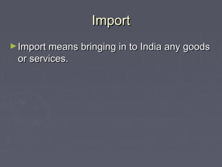 ImportImport
►Import means bringing in to India any goodsImport means bringing in to India any goods
or services.or services.
 