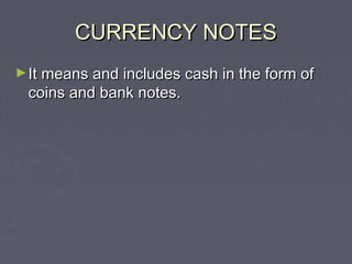 CURRENCY NOTESCURRENCY NOTES
►It means and includes cash in the form ofIt means and includes cash in the form of
coins and bank notes.coins and bank notes.
 