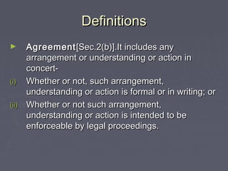 DefinitionsDefinitions
► AgreementAgreement[Sec.2(b)].It includes any[Sec.2(b)].It includes any
arrangement or understanding or action inarrangement or understanding or action in
concert-concert-
(i)(i) Whether or not, such arrangement,Whether or not, such arrangement,
understanding or action is formal or in writing; orunderstanding or action is formal or in writing; or
(ii)(ii) Whether or not such arrangement,Whether or not such arrangement,
understanding or action is intended to beunderstanding or action is intended to be
enforceable by legal proceedings.enforceable by legal proceedings.
 