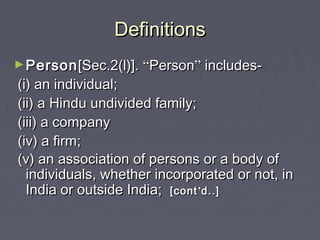 DefinitionsDefinitions
►PersonPerson[Sec.2(l)].[Sec.2(l)]. ““PersonPerson”” includes-includes-
(i) an individual;(i) an individual;
(ii) a Hindu undivided family;(ii) a Hindu undivided family;
(iii) a company(iii) a company
(iv) a firm;(iv) a firm;
(v) an association of persons or a body of(v) an association of persons or a body of
individuals, whether incorporated or not, inindividuals, whether incorporated or not, in
India or outside India;India or outside India; [cont[cont’’d..]d..]
 