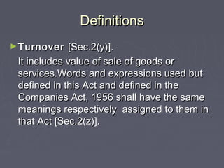DefinitionsDefinitions
►TurnoverTurnover [Sec.2(y)].[Sec.2(y)].
It includes value of sale of goods orIt includes value of sale of goods or
services.Words and expressions used butservices.Words and expressions used but
defined in this Act and defined in thedefined in this Act and defined in the
Companies Act, 1956 shall have the sameCompanies Act, 1956 shall have the same
meanings respectively assigned to them inmeanings respectively assigned to them in
that Act [Sec.2(z)].that Act [Sec.2(z)].
 