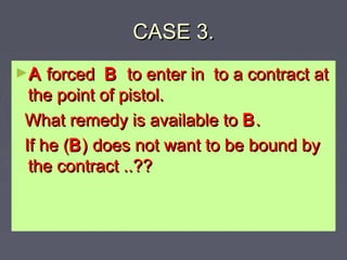 CASE 3.CASE 3.
►AA forcedforced BB to enter in to a contract atto enter in to a contract at
the point of pistol.the point of pistol.
What remedy is available toWhat remedy is available to BB..
If he (If he (BB) does not want to be bound by) does not want to be bound by
the contract ..??the contract ..??
 