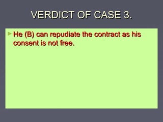 VERDICT OF CASE 3.VERDICT OF CASE 3.
►He (B) can repudiate the contract as hisHe (B) can repudiate the contract as his
consent is not free.consent is not free.
 