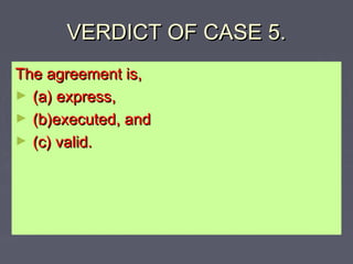 VERDICT OF CASE 5.VERDICT OF CASE 5.
The agreement is,The agreement is,
► (a) express,(a) express,
► (b)executed, and(b)executed, and
► (c) valid.(c) valid.
 