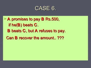 CASE 6.CASE 6.
►AA promises to paypromises to pay BB Rs.500,Rs.500,
if he(if he(BB) beats) beats CC..
BB beatsbeats CC, but, but AA refuses to pay.refuses to pay.
CanCan BB recover the amount.. ???recover the amount.. ???
 