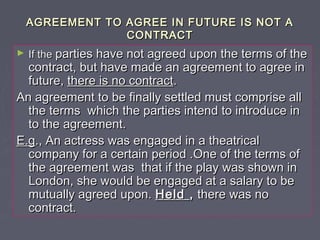AGREEMENT TO AGREE IN FUTURE IS NOT AAGREEMENT TO AGREE IN FUTURE IS NOT A
CONTRACTCONTRACT
► If theIf the parties have no...