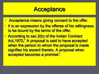 AcceptanceAcceptance
► Acceptance means giving consent to the offer.Acceptance means giving consent to the offer.
► It is ...