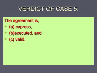 VERDICT OF CASE 5.VERDICT OF CASE 5.
The agreement is,The agreement is,
► (a) express,(a) express,
► (b)executed, and(b)ex...