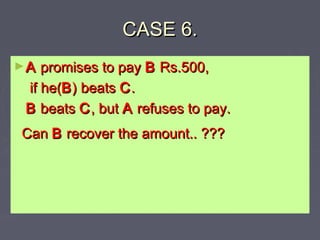 CASE 6.CASE 6.
►AA promises to paypromises to pay BB Rs.500,Rs.500,
if he(if he(BB) beats) beats CC..
BB beatsbeats CC, bu...
