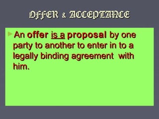 OFFER & ACCEPTANCEOFFER & ACCEPTANCE
►AnAn offeroffer is ais a proposalproposal by oneby one
party to another to enter in ...