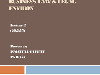 BUSINESS LAW& LEGAL
ENVIRON
Lecture 2
(20/2/15)
Presenter;
ISMATULLAHBUTT
Ph.D. (S)
 