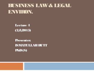BUSINESS LAW& LEGAL
ENVIRON.
Lecture 4
(2/3/2015)
Presenter;
ISMATULLAHBUTT
PhD(S)
 