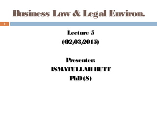 Business Law & Legal Environ.
Lecture 5
(O2/03/2015)
Presenter:
ISMATULLAHBUTT
PhD(S)
1
 