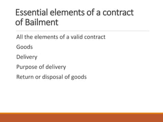 Essential elements of a contract
of Bailment
All the elements of a valid contract
Goods
Delivery
Purpose of delivery
Return or disposal of goods
 
